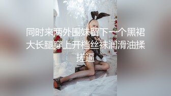 同时来两外围妹留下一个黑裙大长腿穿上开档丝袜润滑油揉搓逼