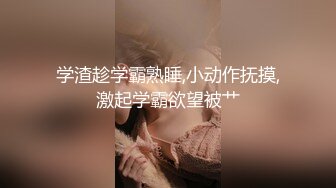 学渣趁学霸熟睡,小动作抚摸,激起学霸欲望被艹