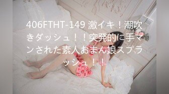 406FTHT-149 激イキ！潮吹きダッシュ！！突発的に手マンされた素人おまん娘スプラッシュ！！