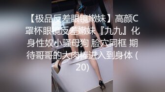 【极品反差眼镜嫩妹】高颜C罩杯眼镜反差嫩妹『九九』化身性奴小骚母狗 脸穴同框 期待哥哥的大肉棒进入到身体 (20)