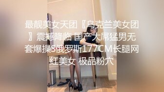 最靓美女天团〖乌克兰美女团〗震撼降临 国产大屌猛男无套爆操S俄罗斯177CM长腿网红美女 极品粉穴