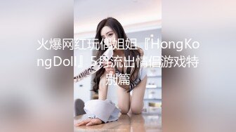 火爆网红玩偶姐姐『HongKongDoll』5月流出情侣游戏特别篇