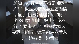 加油！好爽~ 我不行了 要来了！”极品尤物人妻酒店偷情，镜子【新片速遞】  “啊~老公用力 加油！好爽~ 我不行了 要来了！”极品尤物人妻酒店偷情，镜子前站立后入，一边被操一边看自