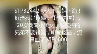 STP32442 新人！御姐下海！好漂亮好性感，【丝袜控】，20岁湖南小美女，眼镜控的兄弟不要错过，嘟嘴抠逼，流鼻血了 VIP0600