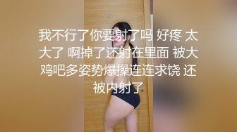 我不行了你要射了吗 好疼 太大了 啊掉了还射在里面 被大鸡吧多姿势爆操连连求饶 还被内射了