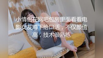 小情侣在网吧包房里面看看电影女友蹲下给口活，不仅颜值高，技术很熟练