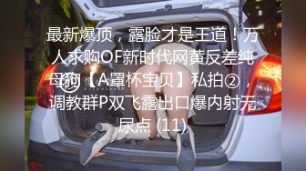 最新爆顶，露脸才是王道！万人求购OF新时代网黄反差纯母狗【A罩杯宝贝】私拍②，调教群P双飞露出口爆内射无尿点 (11)