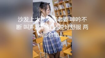 沙发上大干风骚老婆 呻吟不断 叫声超刺激 还说好舒服 两部合集1