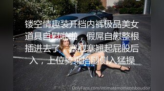 镂空情趣装开档内裤极品美女道具自慰啪啪，假屌自慰整根插进去了，塞肛塞翘起屁股后入，上位骑乘抬腿侧入猛操