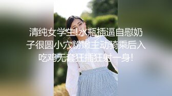 清纯女学生!水瓶插逼自慰奶子很圆小穴粉嫩主动骑乘后入吃鸡无套狂插狂射一身!