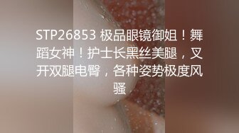 STP26853 极品眼镜御姐！舞蹈女神！护士长黑丝美腿，叉开双腿电臀，各种姿势极度风骚