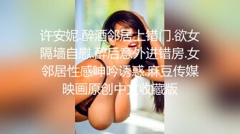 许安妮.醉酒邻居上错门.欲女隔墙自慰.醉后意外进错房.女邻居性感呻吟诱惑.麻豆传媒映画原创中文收藏版