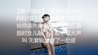 【新片速遞】  漂亮大奶少妇 妈妈开门 干嘛想睡觉了吗 你给你点外卖 和小伙操的正激励时女儿敲门了 都不敢大声叫 无套输出射了一肚皮