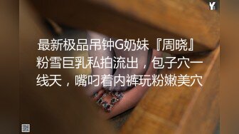 最新极品吊钟G奶妹『周晓』粉雪巨乳私拍流出，包子穴一线天，嘴叼着内裤玩粉嫩美穴