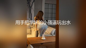 用手把学妹的小骚逼玩出水