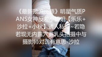 《最新顶流资源》明星气质PANS女神反差小姐姐【乐乐+沙拉+小秋】诱人私拍~若隐若现无内露穴露乳头拍摄中与摄影师对话有意思-沙拉