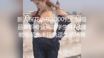 新人探花小东3000元约炮极品兼职专业舞蹈学生妹A4腰啪啪前先来段挑逗性感热舞