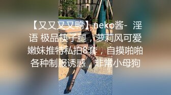 【又又又又鸭】neko酱-  淫语 极品筷子腿，萝莉风可爱嫩妹推特私拍8套，自摸啪啪各种制服诱惑，非常小母狗