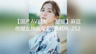 【国产AV首发❤️星耀】麻豆传媒女神乱爱系列MDX-252