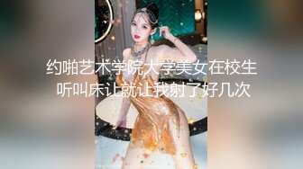 约啪艺术学院大学美女在校生 听叫床让就让我射了好几次