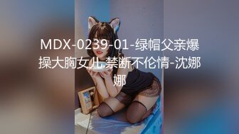 MDX-0239-01-绿帽父亲爆操大胸女儿.禁断不伦情-沈娜娜