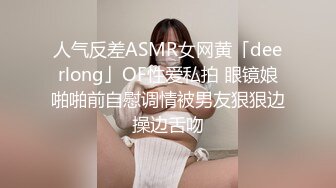 人气反差ASMR女网黄「deerlong」OF性爱私拍 眼镜娘啪啪前自慰调情被男友狠狠边操边舌吻