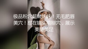 极品粉穴超嫩妹妹！无毛肥唇美穴！怼在镜头前掰穴，展示美腿美足