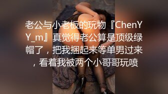 老公与小老板的玩物『ChenYY_m』真觉得老公算是顶级绿帽了，把我捆起来等单男过来，看着我被两个小哥哥玩喷