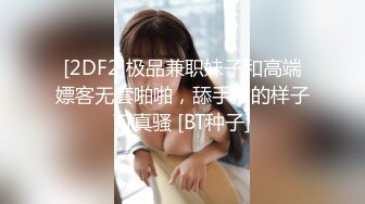 [2DF2]极品兼职妹子和高端嫖客无套啪啪，舔手指的样子可真骚 [BT种子]