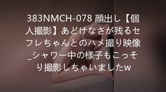 383NMCH-078 顔出し【個人撮影】あどけなさが残るセフレちゃんとのハメ撮り映像_シャワー中の様子もこっそり撮影しちゃいましたw