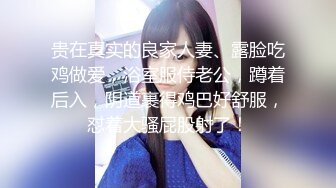 贵在真实的良家人妻、露脸吃鸡做爱，浴室服侍老公，蹲着后入，阴道裹得鸡巴好舒服，怼着大骚屁股射了！