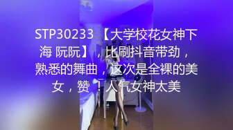 STP30233 【大学校花女神下海 阮阮】，比刷抖音带劲，熟悉的舞曲，这次是全裸的美女，赞 ！人气女神太美