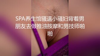 SPA养生馆骚逼小骚妇背着男朋友去做推油按摩和男技师啪啪