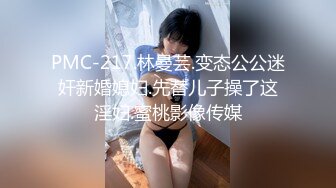 PMC-217.林曼芸.变态公公迷奸新婚媳妇.先替儿子操了这淫妇.蜜桃影像传媒