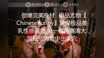 ✿劲爆完美身材✿极品尤物〖ChineseBunny〗爆操极品美乳性感骚货 第一视角高清大屌抽插内射中出美穴