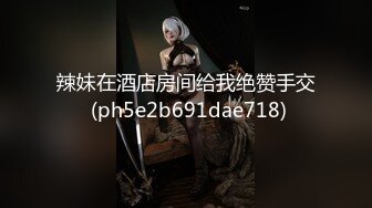 辣妹在酒店房间给我绝赞手交 (ph5e2b691dae718)