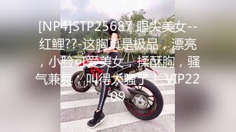 [NP4]STP25687 眼尖美女--红鲤??-这胸真是极品，漂亮，小脸可爱美女，揉酥胸，骚气兼具，叫得太骚了！ VIP2209