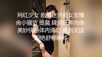 网红少女 剧情迷奸前女友爆肏小骚货 提莫 肆意玩弄肉体 美妙快感体内涌动 爽到无法拒绝舒畅呻吟