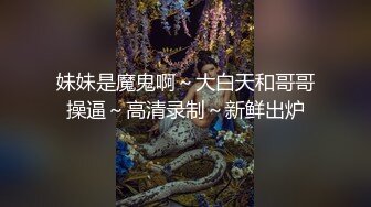 妹妹是魔鬼啊～大白天和哥哥操逼～高清录制～新鲜出炉