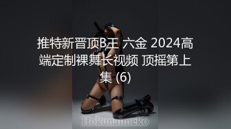 推特新晋顶B王 六金 2024高端定制裸舞长视频 顶摇第上集 (6)