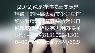 [2DF2]说是推油按摩实际是想被干的性感大奶美少妇宾馆约少爷精油推拿乳头凸起兴奋说想吃j8手指抠完再用肉棒捅国语 - soav(8131000-13010400)_evMerge [MP4/69.9