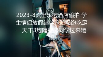 2023-8流出乐橙酒店偷拍 学生情侣放假结伴旅游喝饱吃足一天干3炮隔壁房同学过来嬉闹