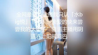  全网最骚女主播我只认「水big悦」！！！“亲爱的快来尝尝我的大奶子”骚逼主播用阴道吞吐阳具鸡巴