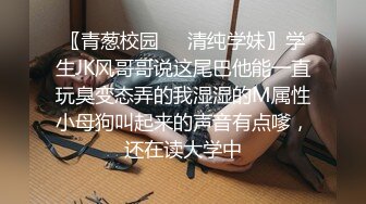 〖青葱校园❤️清纯学妹〗学生JK风哥哥说这尾巴他能一直玩臭变态弄的我湿湿的M属性小母狗叫起来的声音有点嗲，还在读大学中