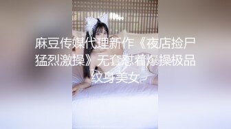 麻豆传媒代理新作《夜店捡尸猛烈激操》无套怼着爆操极品纹身美女