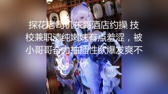 探花老司机东哥酒店约操 技校兼职清纯嫩妹有点羞涩，被小哥哥奋力抽插性欲爆发爽不停