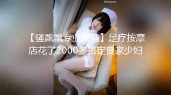 【骚飘飘专业搞鸡】足疗按摩店花了2000多搞定良家少妇