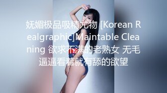 妩媚极品吸精尤物 [Korean Realgraphic]Maintable Cleaning 欲求不满的老熟女 无毛逼逼看着就有舔的欲望