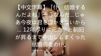 【中文字幕】「仆、结婚するんだよね」そうなんだ…じゃあ今夜は君を寝かさないから… 12年ぶりに元カノと朝阳が昇るまで中出ししまくった结婚前夜の仆。