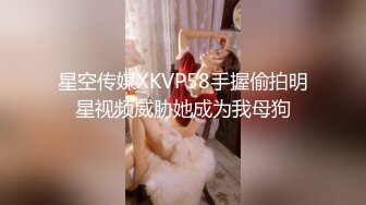 星空传媒XKVP58手握偷拍明星视频威胁她成为我母狗